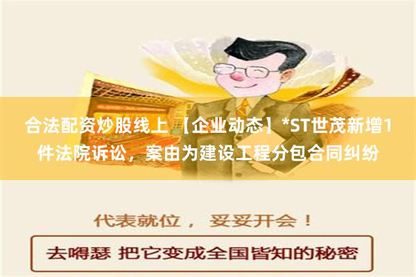 合法配资炒股线上 【企业动态】*ST世茂新增1件法院诉讼，案由为建设工程分包合同纠纷