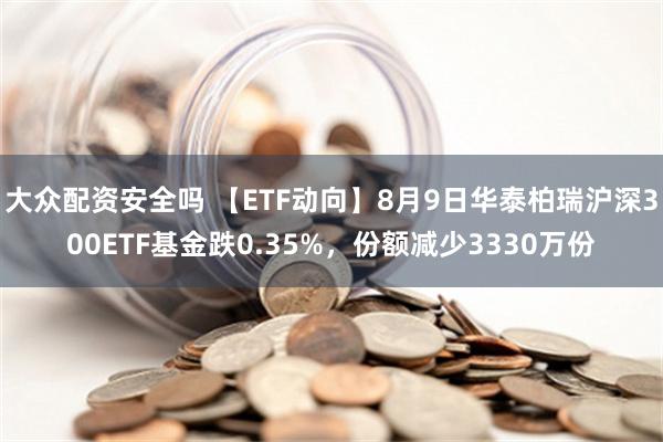 大众配资安全吗 【ETF动向】8月9日华泰柏瑞沪深300ETF基金跌0.35%，份额减少3330万份