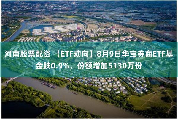 河南股票配资 【ETF动向】8月9日华宝券商ETF基金跌0.9%，份额增加5130万份