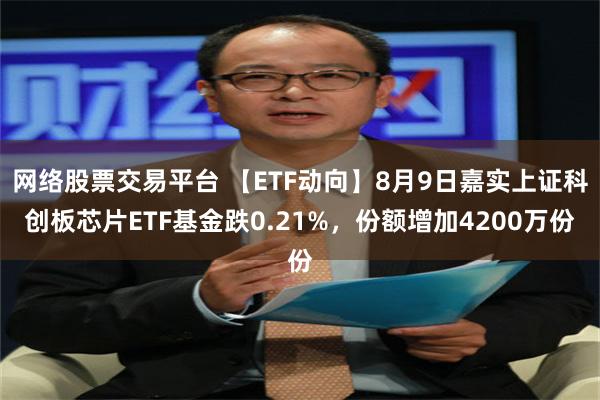 网络股票交易平台 【ETF动向】8月9日嘉实上证科创板芯片ETF基金跌0.21%，份额增加4200万份