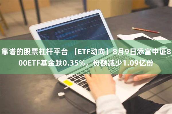 靠谱的股票杠杆平台 【ETF动向】8月9日添富中证800ETF基金跌0.35%，份额减少1.09亿份