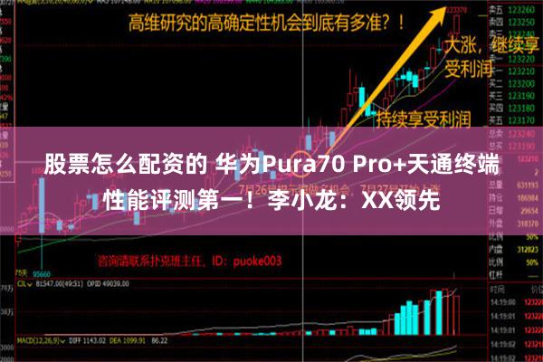 股票怎么配资的 华为Pura70 Pro+天通终端性能评测第一！李小龙：XX领先