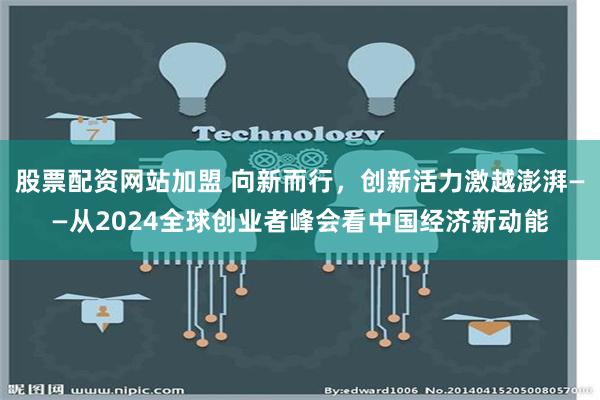 股票配资网站加盟 向新而行，创新活力激越澎湃——从2024全球创业者峰会看中国经济新动能