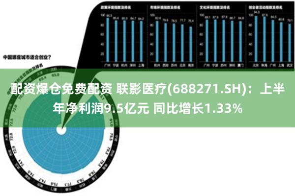 配资爆仓免费配资 联影医疗(688271.SH)：上半年净利润9.5亿元 同比增长1.33%