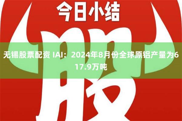 无锡股票配资 IAI：2024年8月份全球原铝产量为617.9万吨