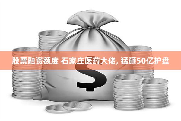 股票融资额度 石家庄医药大佬, 猛砸50亿护盘