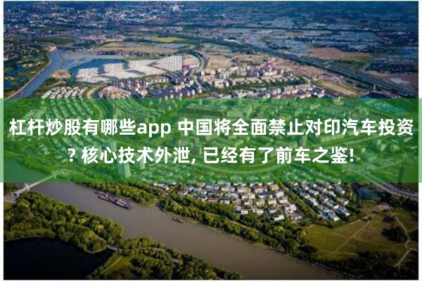 杠杆炒股有哪些app 中国将全面禁止对印汽车投资? 核心技术外泄, 已经有了前车之鉴!