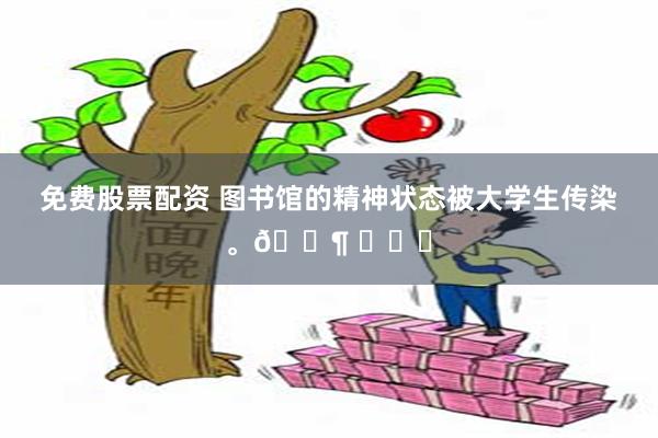 免费股票配资 图书馆的精神状态被大学生传染。🐶 ​​​