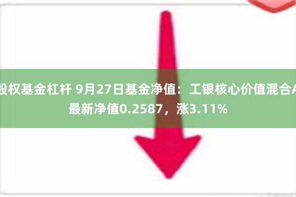 股权基金杠杆 9月27日基金净值：工银核心价值混合A最新净值0.2587，涨3.11%