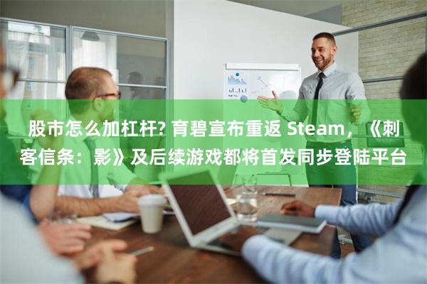 股市怎么加杠杆? 育碧宣布重返 Steam，《刺客信条：影》及后续游戏都将首发同步登陆平台