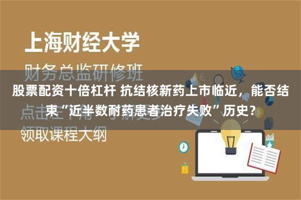 股票配资十倍杠杆 抗结核新药上市临近，能否结束“近半数耐药患者治疗失败”历史？