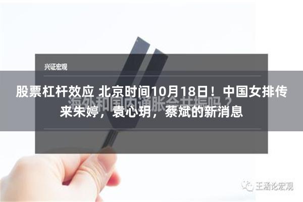 股票杠杆效应 北京时间10月18日！中国女排传来朱婷，袁心玥，蔡斌的新消息