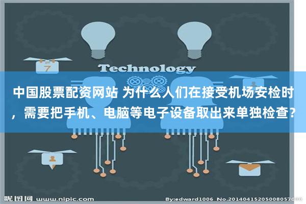 中国股票配资网站 为什么人们在接受机场安检时，需要把手机、电脑等电子设备取出来单独检查？