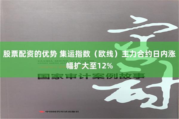 股票配资的优势 集运指数（欧线）主力合约日内涨幅扩大至12%