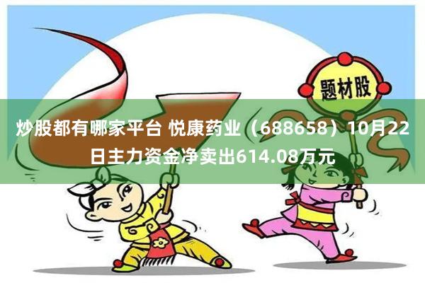 炒股都有哪家平台 悦康药业（688658）10月22日主力资金净卖出614.08万元