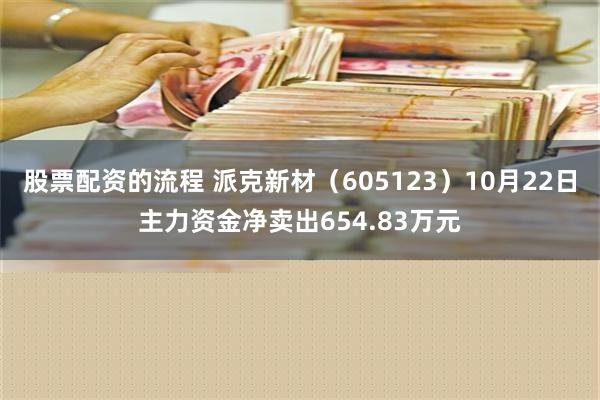 股票配资的流程 派克新材（605123）10月22日主力资金净卖出654.83万元