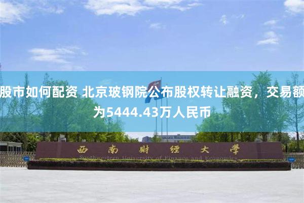 股市如何配资 北京玻钢院公布股权转让融资，交易额为5444.43万人民币