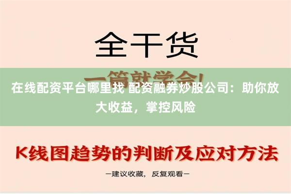 在线配资平台哪里找 配资融券炒股公司：助你放大收益，掌控风险