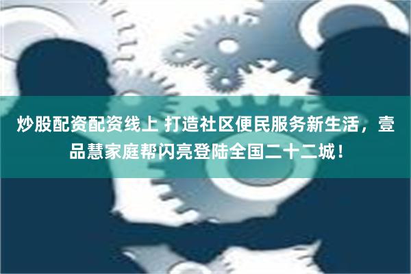 炒股配资配资线上 打造社区便民服务新生活，壹品慧家庭帮闪亮登陆全国二十二城！