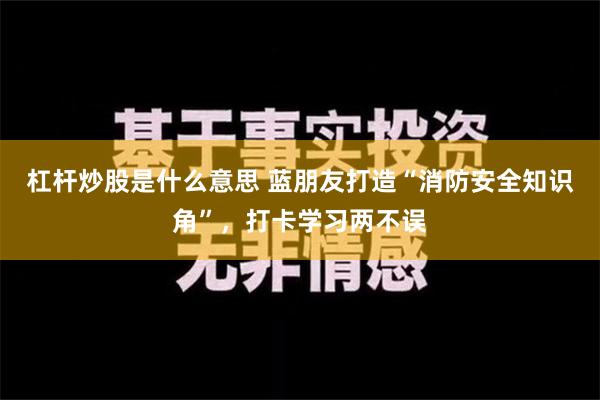 杠杆炒股是什么意思 蓝朋友打造“消防安全知识角”，打卡学习两不误