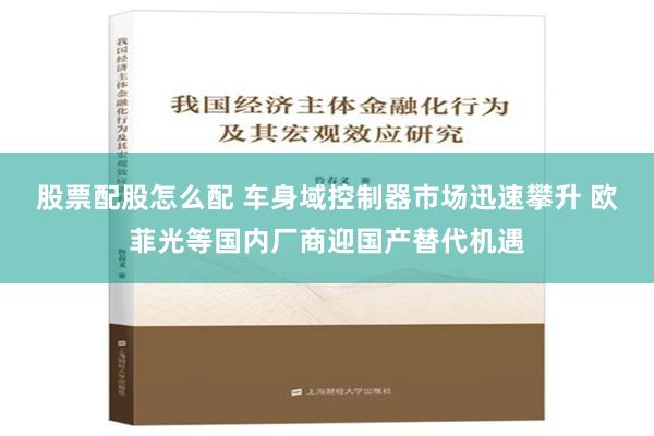 股票配股怎么配 车身域控制器市场迅速攀升 欧菲光等国内厂商迎国产替代机遇