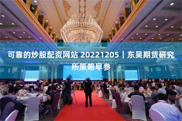 可靠的炒股配资网站 20221205｜东吴期货研究所策略早参