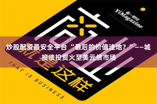 炒股配资最安全平台 “最后的价值洼地？”——城投债投资火至美元债市场