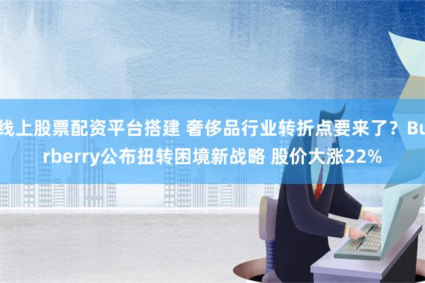 线上股票配资平台搭建 奢侈品行业转折点要来了？Burberry公布扭转困境新战略 股价大涨22%