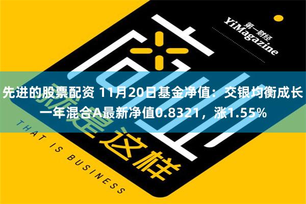 先进的股票配资 11月20日基金净值：交银均衡成长一年混合A最新净值0.8321，涨1.55%