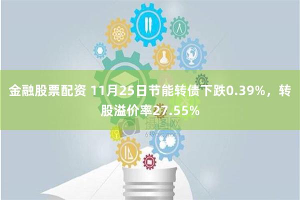 金融股票配资 11月25日节能转债下跌0.39%，转股溢价率27.55%