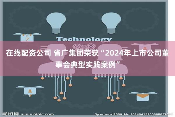 在线配资公司 省广集团荣获“2024年上市公司董事会典型实践案例”