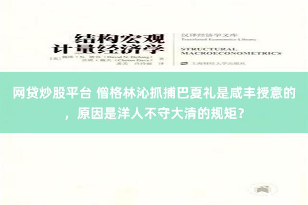 网贷炒股平台 僧格林沁抓捕巴夏礼是咸丰授意的，原因是洋人不守大清的规矩？