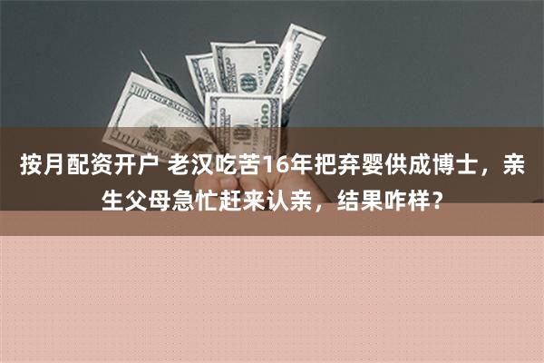 按月配资开户 老汉吃苦16年把弃婴供成博士，亲生父母急忙赶来认亲，结果咋样？