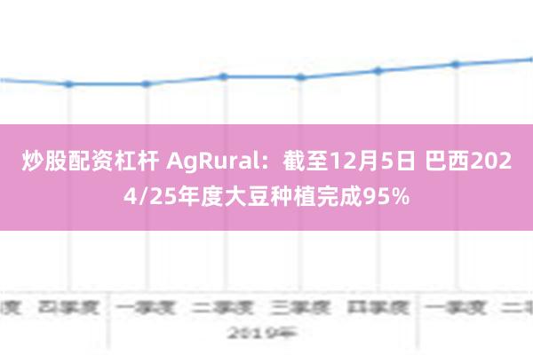 炒股配资杠杆 AgRural：截至12月5日 巴西2024/25年度大豆种植完成95%