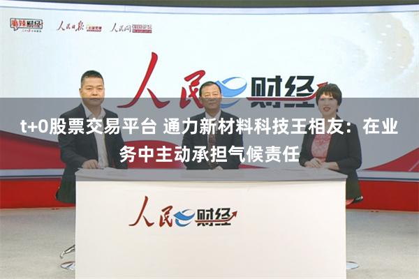 t+0股票交易平台 通力新材料科技王相友：在业务中主动承担气候责任