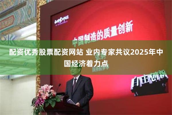 配资优秀股票配资网站 业内专家共议2025年中国经济着力点