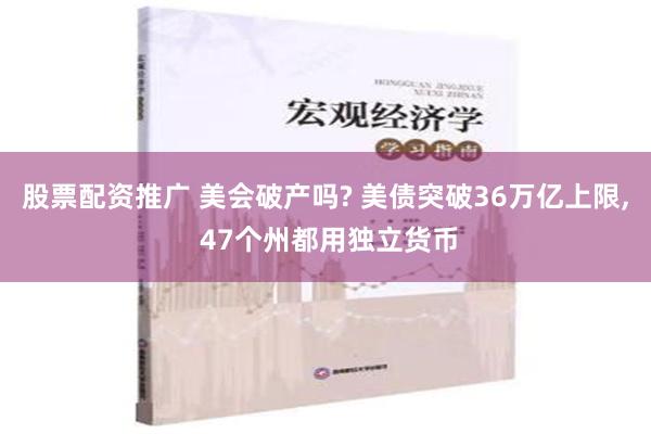 股票配资推广 美会破产吗? 美债突破36万亿上限, 47个州都用独立货币