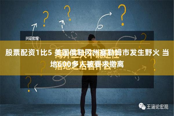 股票配资1比5 美国俄勒冈州塞勒姆市发生野火 当地600多人被要求撤离