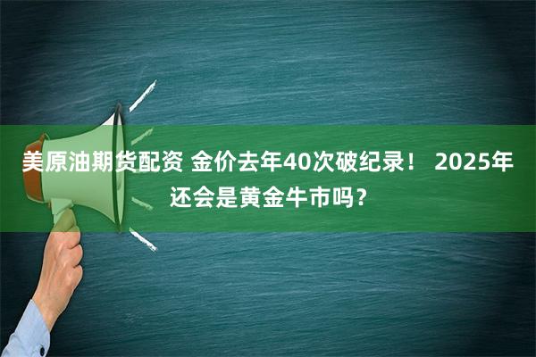 美原油期货配资 金价去年40次破纪录！ 2025年还会是黄金牛市吗？