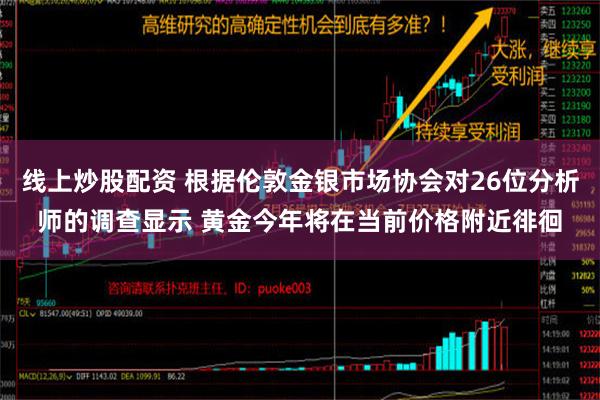 线上炒股配资 根据伦敦金银市场协会对26位分析师的调查显示 黄金今年将在当前价格附近徘徊