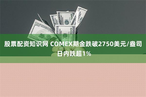 股票配资知识网 COMEX期金跌破2750美元/盎司 日内跌超1%