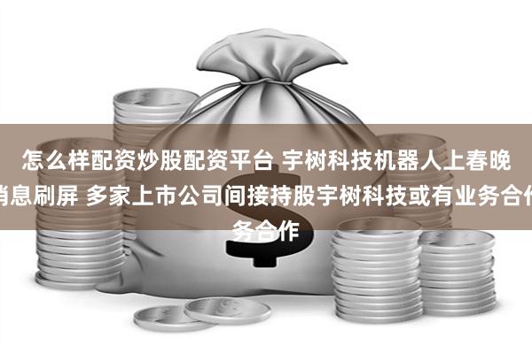 怎么样配资炒股配资平台 宇树科技机器人上春晚消息刷屏 多家上市公司间接持股宇树科技或有业务合作