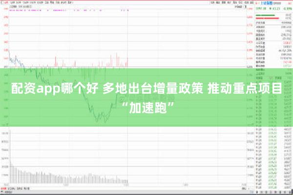 配资app哪个好 多地出台增量政策 推动重点项目“加速跑”