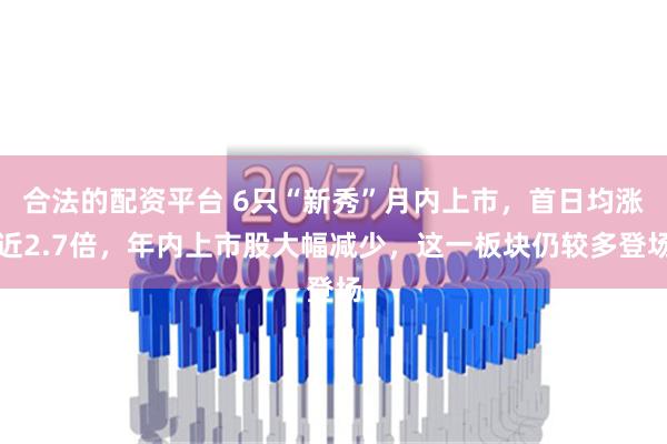 合法的配资平台 6只“新秀”月内上市，首日均涨近2.7倍，年内上市股大幅减少，这一板块仍较多登场