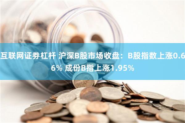 互联网证劵杠杆 沪深B股市场收盘：B股指数上涨0.66% 成份B指上涨1.95%